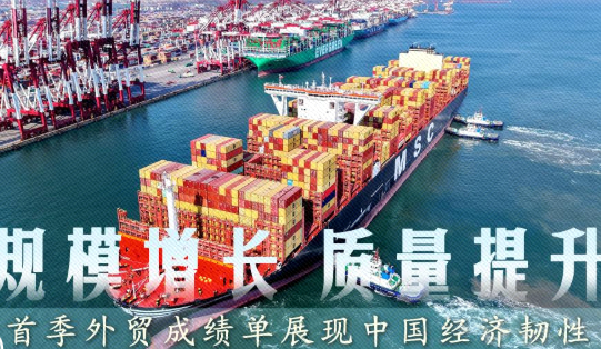 首季中国经济观察丨规模增长、质量提升，首季外贸成绩单展现中国经济韧性